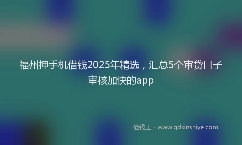 福州押手机借钱2025年精选，汇总5个审贷口子审核加快的app