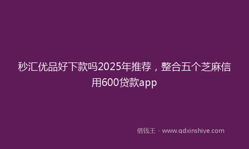 秒汇优品好下款吗2025年推荐，整合五个芝麻信用600贷款app