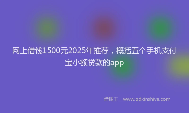 网上借钱1500元2025年推荐，概括五个手机支付宝小额贷款的app