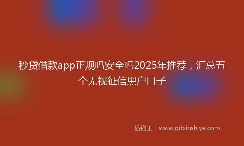 秒贷借款app正规吗安全吗2025年推荐，汇总五个无视征信黑户口子