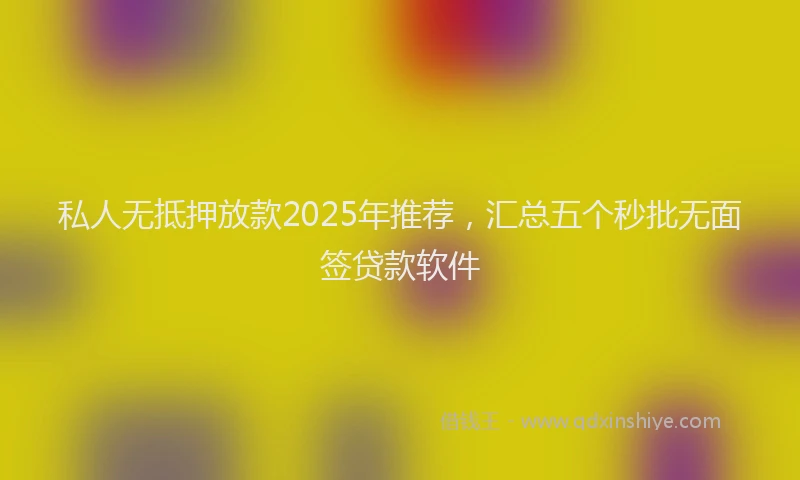 私人无抵押放款2025年推荐，汇总五个秒批无面签贷款软件