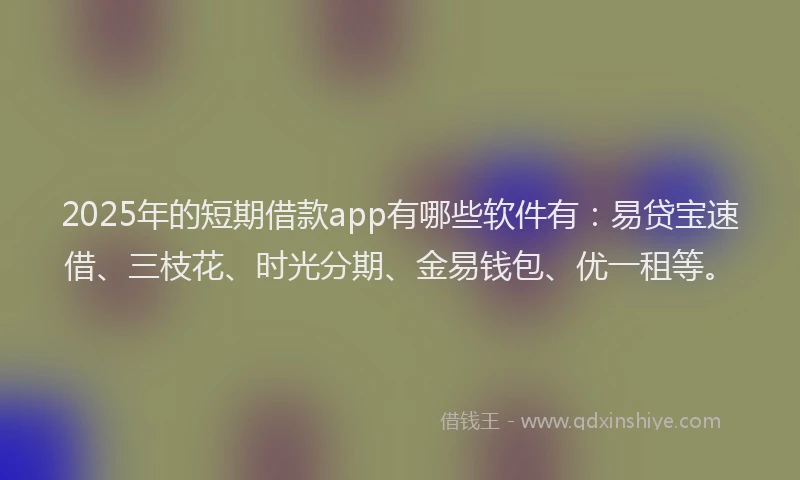 2025年的短期借款app有哪些软件有：易贷宝速借、三枝花、时光分期、金易钱包、优一租等。