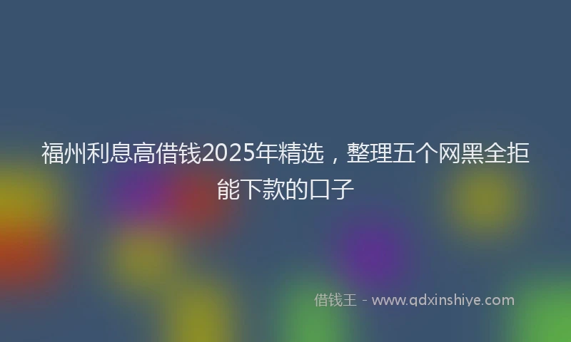 福州利息高借钱2025年精选，整理五个网黑全拒能下款的口子