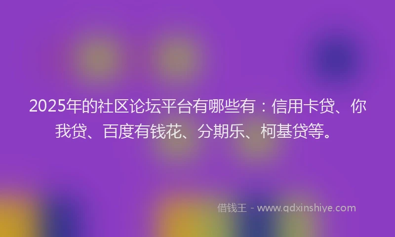 2025年的社区论坛平台有哪些有：信用卡贷、你我贷、百度有钱花、分期乐、柯基贷等。