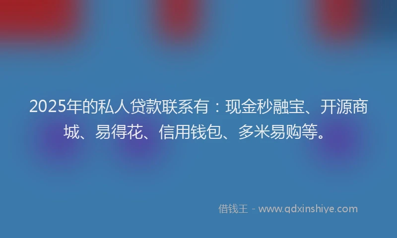 2025年的私人贷款联系有：现金秒融宝、开源商城、易得花、信用钱包、多米易购等。