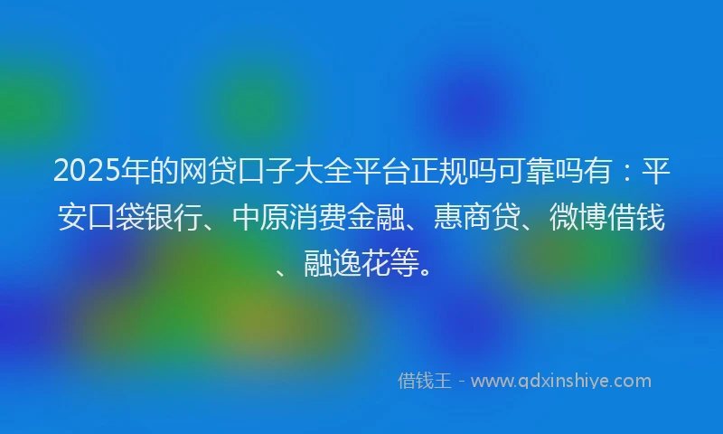 2025年的网贷口子大全平台正规吗可靠吗有：平安口袋银行、中原消费金融、惠商贷、微博借钱、融逸花等。