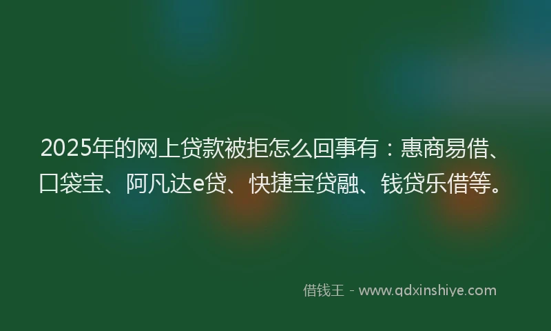2025年的网上贷款被拒怎么回事有：惠商易借、口袋宝、阿凡达e贷、快捷宝贷融、钱贷乐借等。