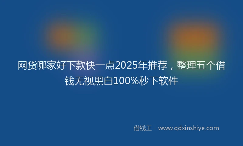 网货哪家好下款快一点2025年推荐，整理五个借钱无视黑白100%秒下软件