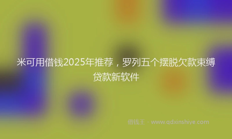 米可用借钱2025年推荐，罗列五个摆脱欠款束缚贷款新软件