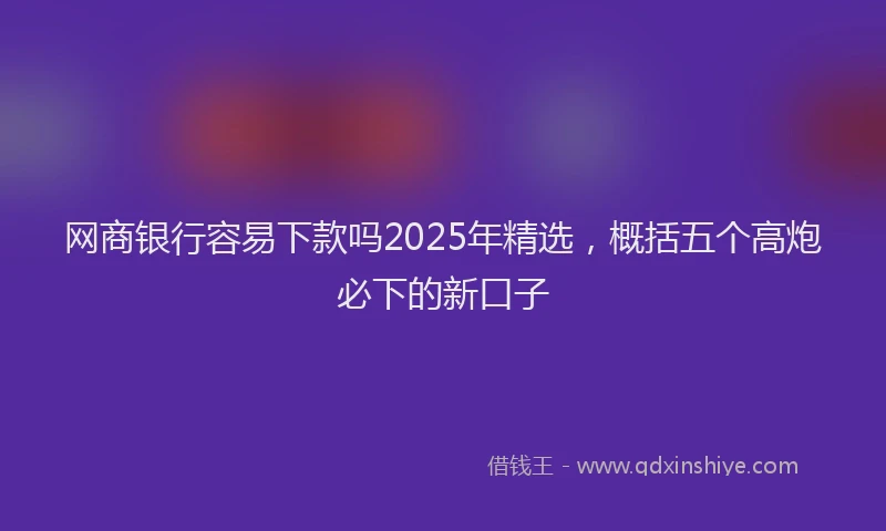 网商银行容易下款吗2025年精选，概括五个高炮必下的新口子