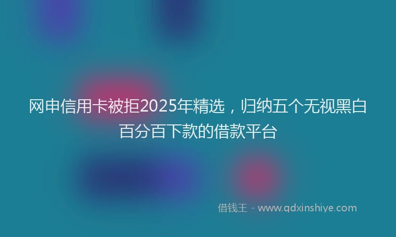网申信用卡被拒2025年精选，归纳五个无视黑白百分百下款的借款平台
