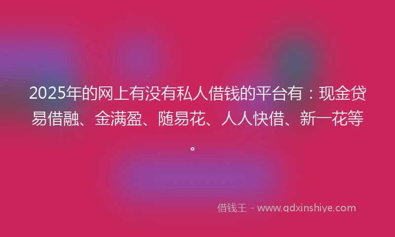 2025年的网上有没有私人借钱的平台有：现金贷易借融、金满盈、随易花、人人快借、新一花等。