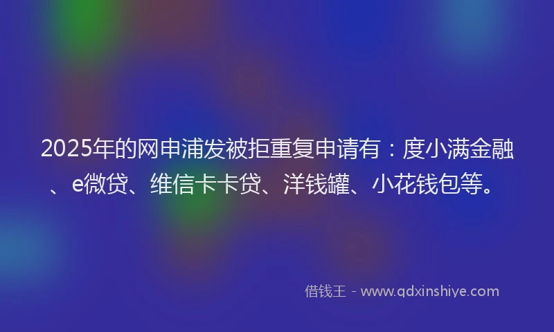 2025年的网申浦发被拒重复申请有：度小满金融、e微贷、维信卡卡贷、洋钱罐、小花钱包等。