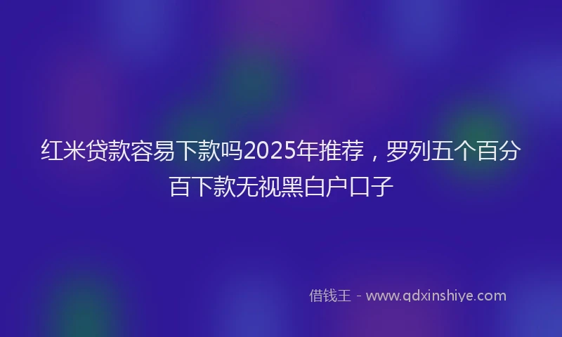 红米贷款容易下款吗2025年推荐，罗列五个百分百下款无视黑白户口子