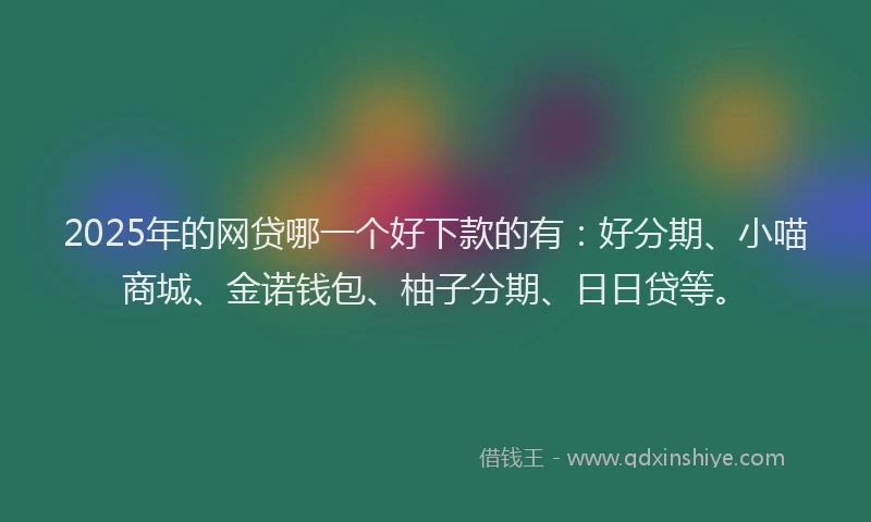 2025年的网贷哪一个好下款的有：好分期、小喵商城、金诺钱包、柚子分期、日日贷等。