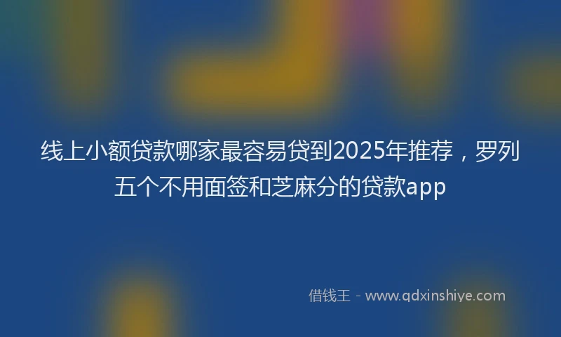 线上小额贷款哪家最容易贷到2025年推荐，罗列五个不用面签和芝麻分的贷款app