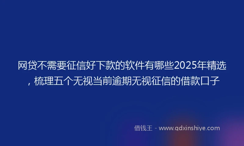 网贷不需要征信好下款的软件有哪些2025年精选，梳理五个无视当前逾期无视征信的借款口子