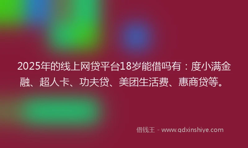2025年的线上网贷平台18岁能借吗有：度小满金融、超人卡、功夫贷、美团生活费、惠商贷等。
