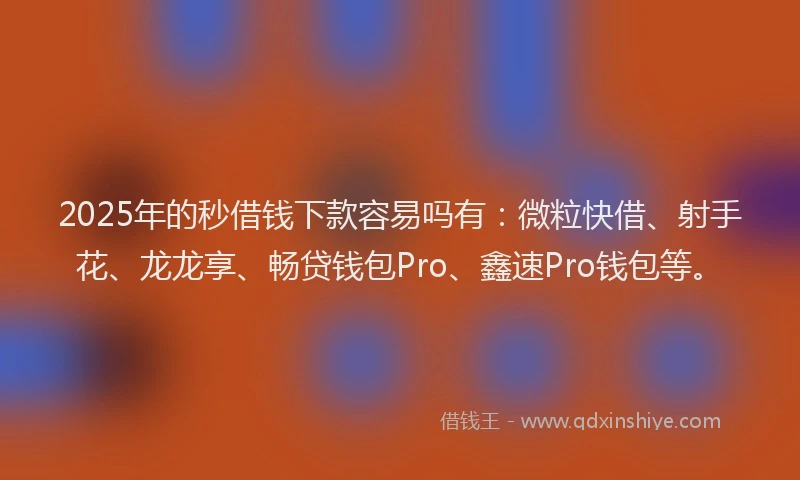 2025年的秒借钱下款容易吗有：微粒快借、射手花、龙龙享、畅贷钱包Pro、鑫速Pro钱包等。