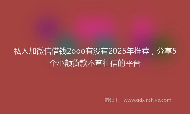 私人加微信借钱2ooo有没有2025年推荐，分享5个小额贷款不查征信的平台