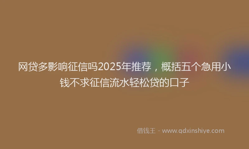 网贷多影响征信吗2025年推荐，概括五个急用小钱不求征信流水轻松贷的口子