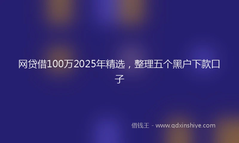 网贷借100万2025年精选，整理五个黑户下款口子