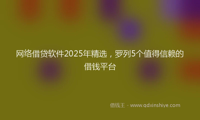 网络借贷软件2025年精选，罗列5个值得信赖的借钱平台