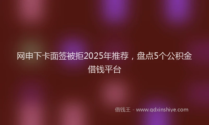 网申下卡面签被拒2025年推荐，盘点5个公积金借钱平台