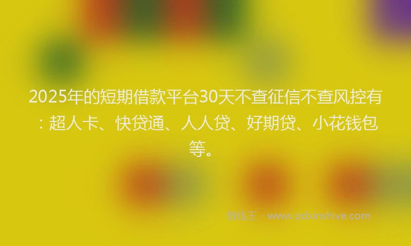2025年的短期借款平台30天不查征信不查风控有：超人卡、快贷通、人人贷、好期贷、小花钱包等。