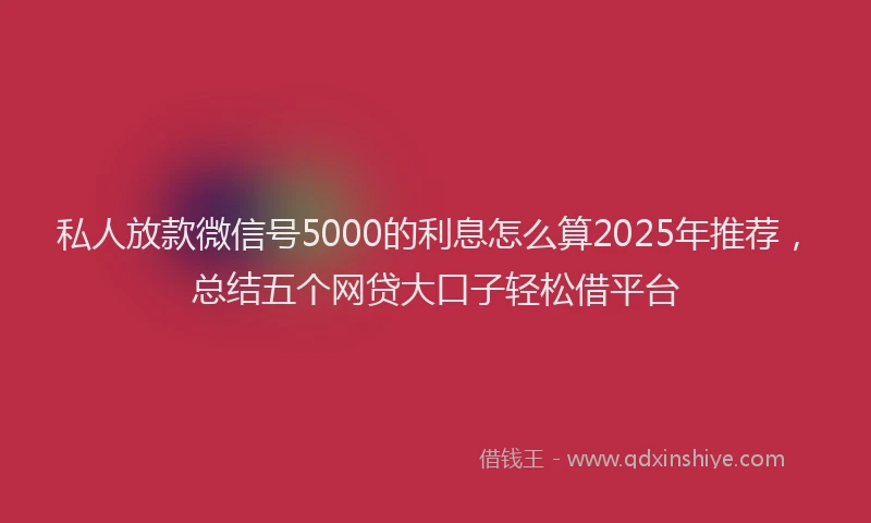 私人放款微信号5000的利息怎么算2025年推荐，总结五个网贷大口子轻松借平台