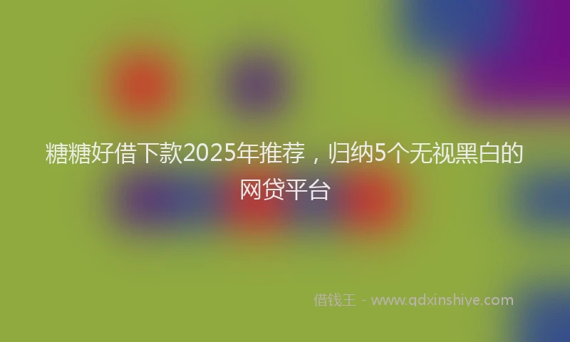 糖糖好借下款2025年推荐，归纳5个无视黑白的网贷平台