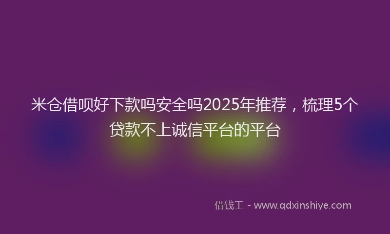 米仓借呗好下款吗安全吗2025年推荐，梳理5个贷款不上诚信平台的平台