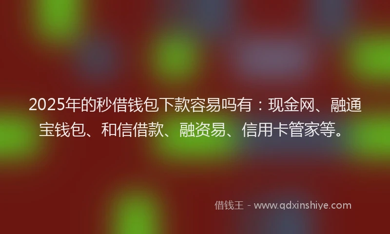 2025年的秒借钱包下款容易吗有：现金网、融通宝钱包、和信借款、融资易、信用卡管家等。