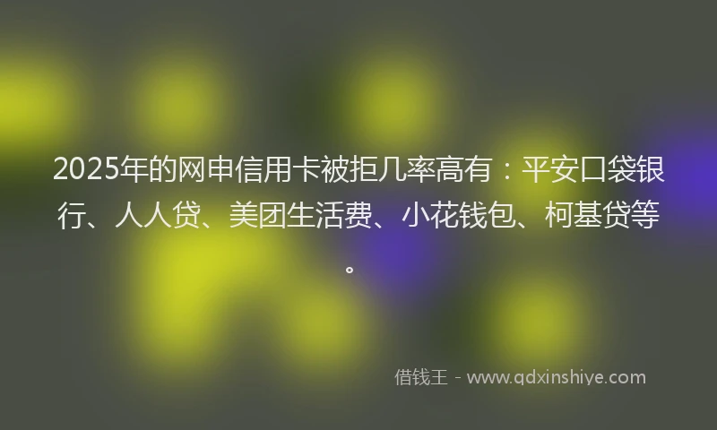 2025年的网申信用卡被拒几率高有：平安口袋银行、人人贷、美团生活费、小花钱包、柯基贷等。