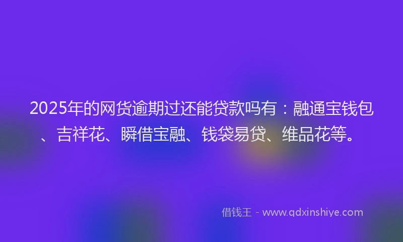 2025年的网货逾期过还能贷款吗有:融通宝钱包、吉祥花、瞬借宝融、钱袋易贷、维品花等。