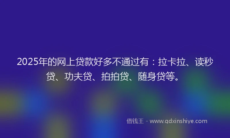 2025年的网上贷款好多不通过有：拉卡拉、读秒贷、功夫贷、拍拍贷、随身贷等。