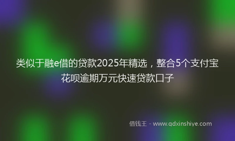 类似于融e借的贷款2025年精选，整合5个支付宝花呗逾期万元快速贷款口子
