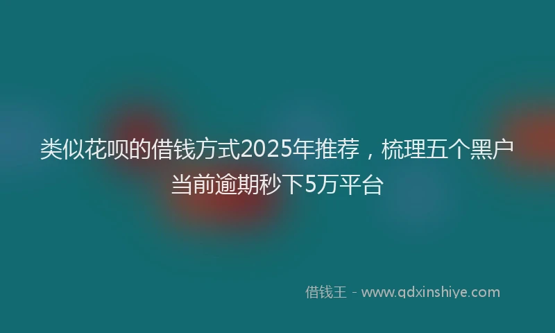 类似花呗的借钱方式2025年推荐，梳理五个黑户当前逾期秒下5万平台