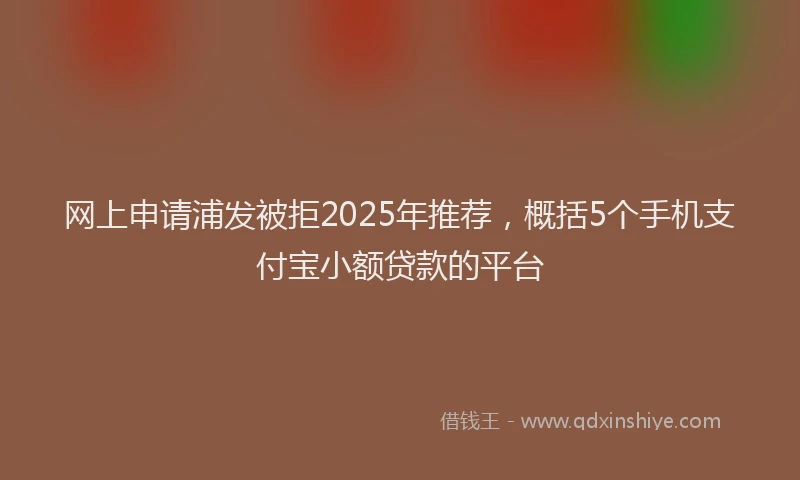 网上申请浦发被拒2025年推荐，概括5个手机支付宝小额贷款的平台