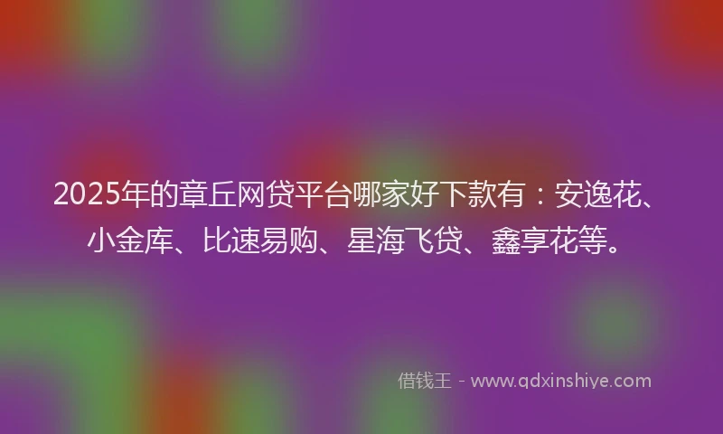 2025年的章丘网贷平台哪家好下款有：安逸花、小金库、比速易购、星海飞贷、鑫享花等。