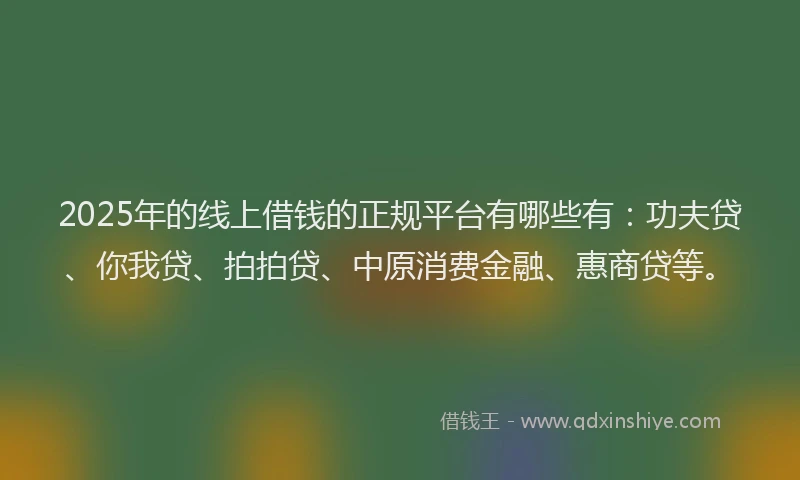 2025年的线上借钱的正规平台有哪些有：功夫贷、你我贷、拍拍贷、中原消费金融、惠商贷等。