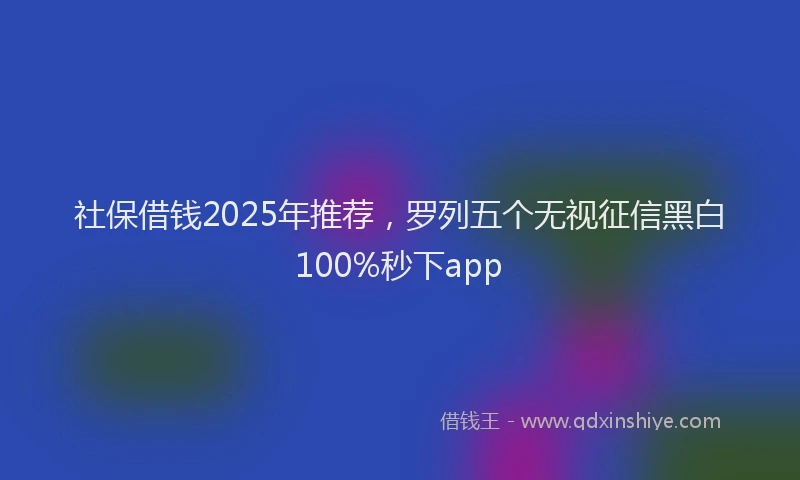 社保借钱2025年推荐，罗列五个无视征信黑白100%秒下app