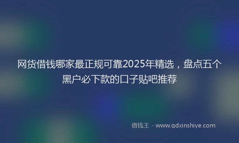 网货借钱哪家最正规可靠2025年精选，盘点五个黑户必下款的口子贴吧推荐