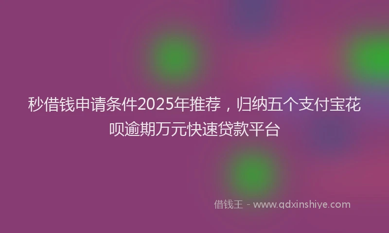 秒借钱申请条件2025年推荐，归纳五个支付宝花呗逾期万元快速贷款平台