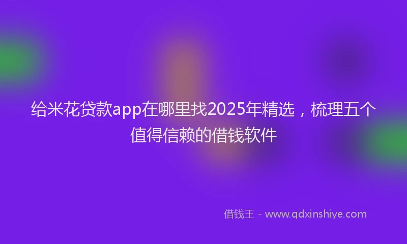 给米花贷款app在哪里找2025年精选，梳理五个值得信赖的借钱软件
