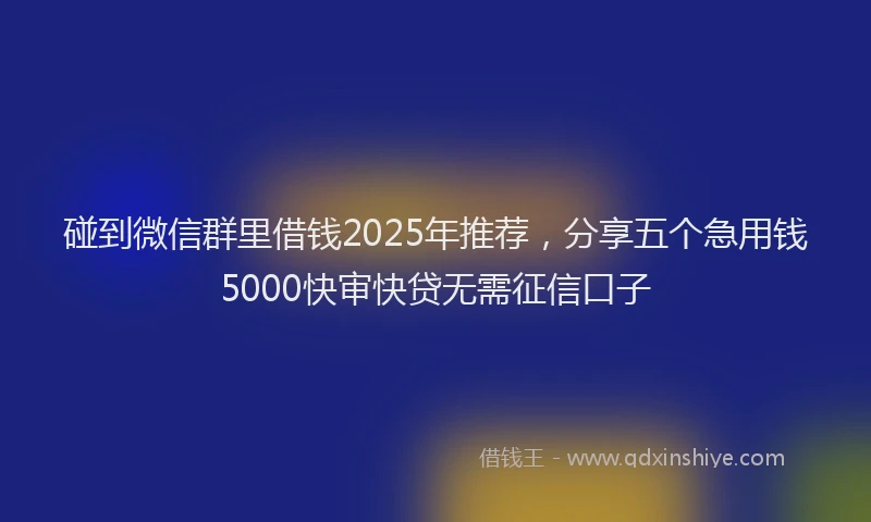 碰到微信群里借钱2025年推荐，分享五个急用钱5000快审快贷无需征信口子