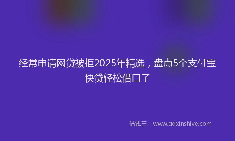 经常申请网贷被拒2025年精选，盘点5个支付宝快贷轻松借口子