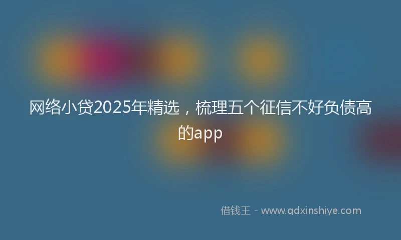 网络小贷2025年精选，梳理五个征信不好负债高的app