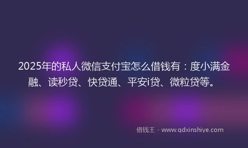 2025年的私人微信支付宝怎么借钱有：度小满金融、读秒贷、快贷通、平安i贷、微粒贷等。