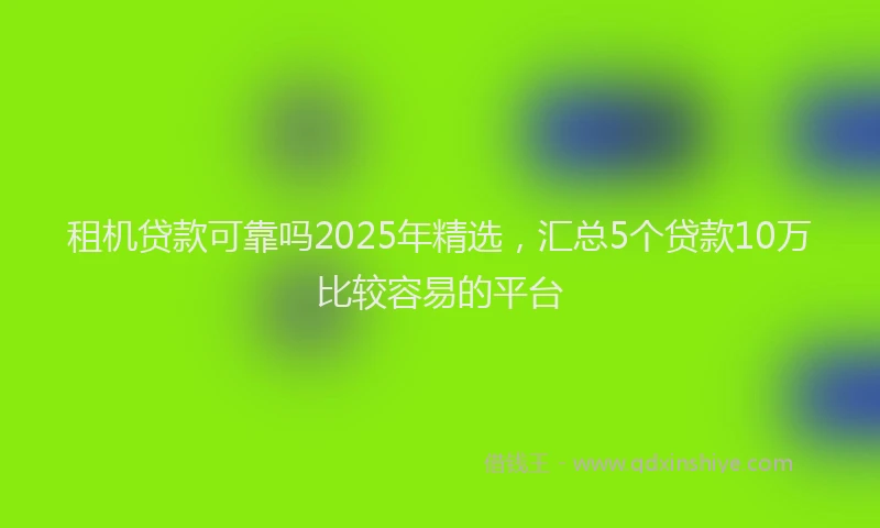 租机贷款可靠吗2025年精选，汇总5个贷款10万比较容易的平台